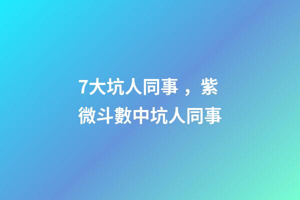 7大坑人同事，紫微斗數中坑人同事